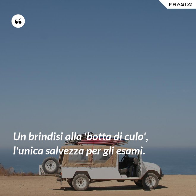 Un brindisi alla 'botta di culo', l'unica salvezza per gli esami. - Anonimo