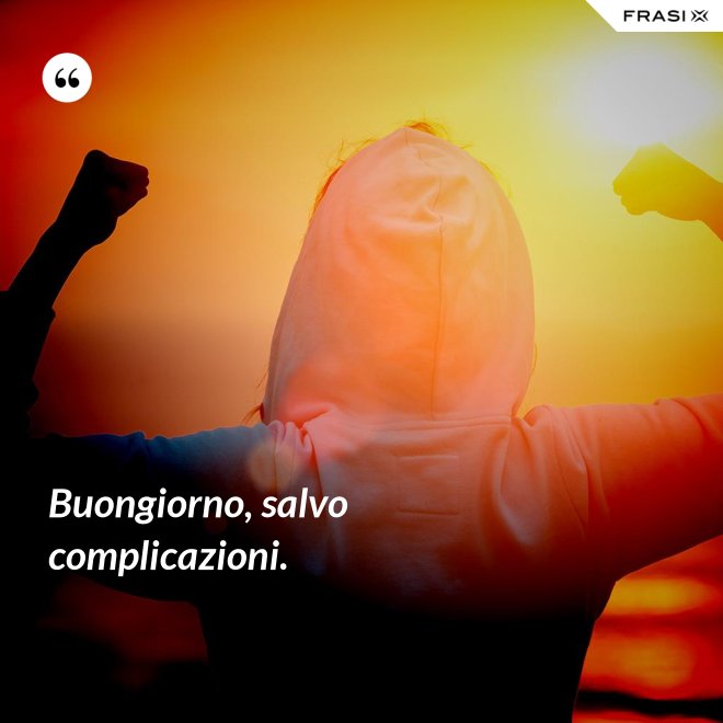 Buongiorno, salvo complicazioni. - Anonimo