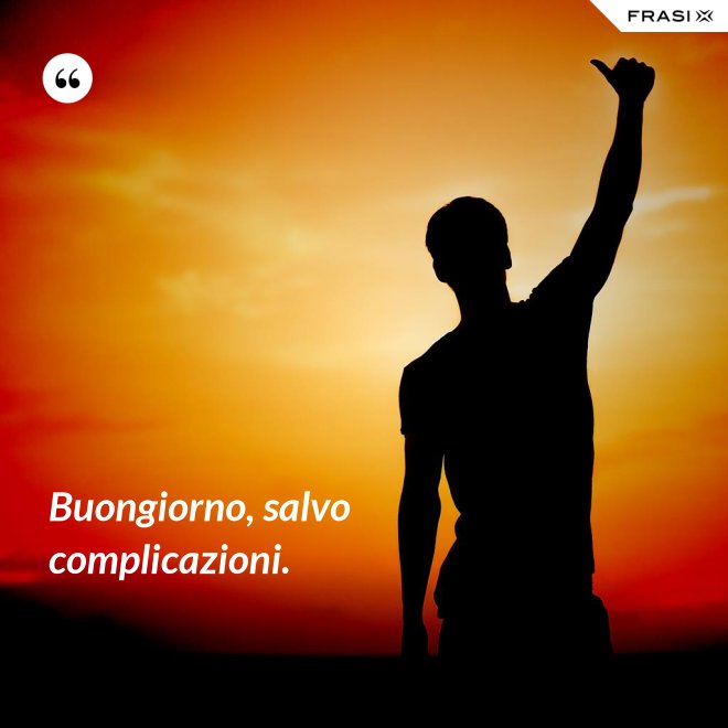 Buongiorno, salvo complicazioni. - Anonimo