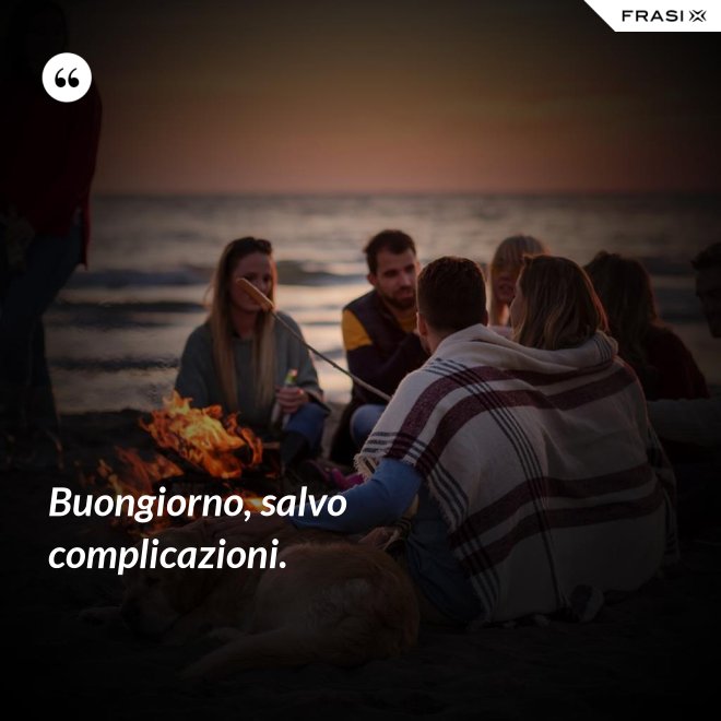 Buongiorno, salvo complicazioni. - Anonimo