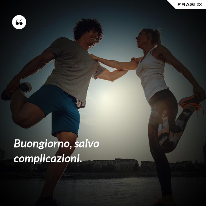 Buongiorno, salvo complicazioni. - Anonimo