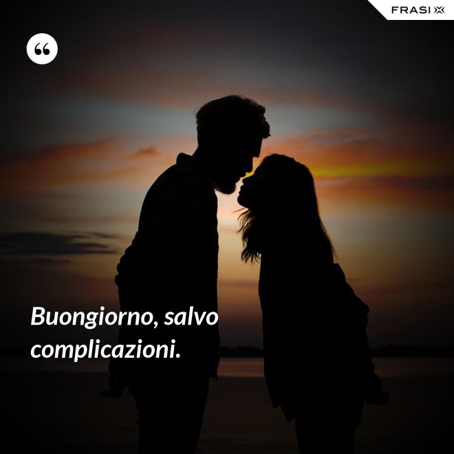 Buongiorno, salvo complicazioni. - Anonimo