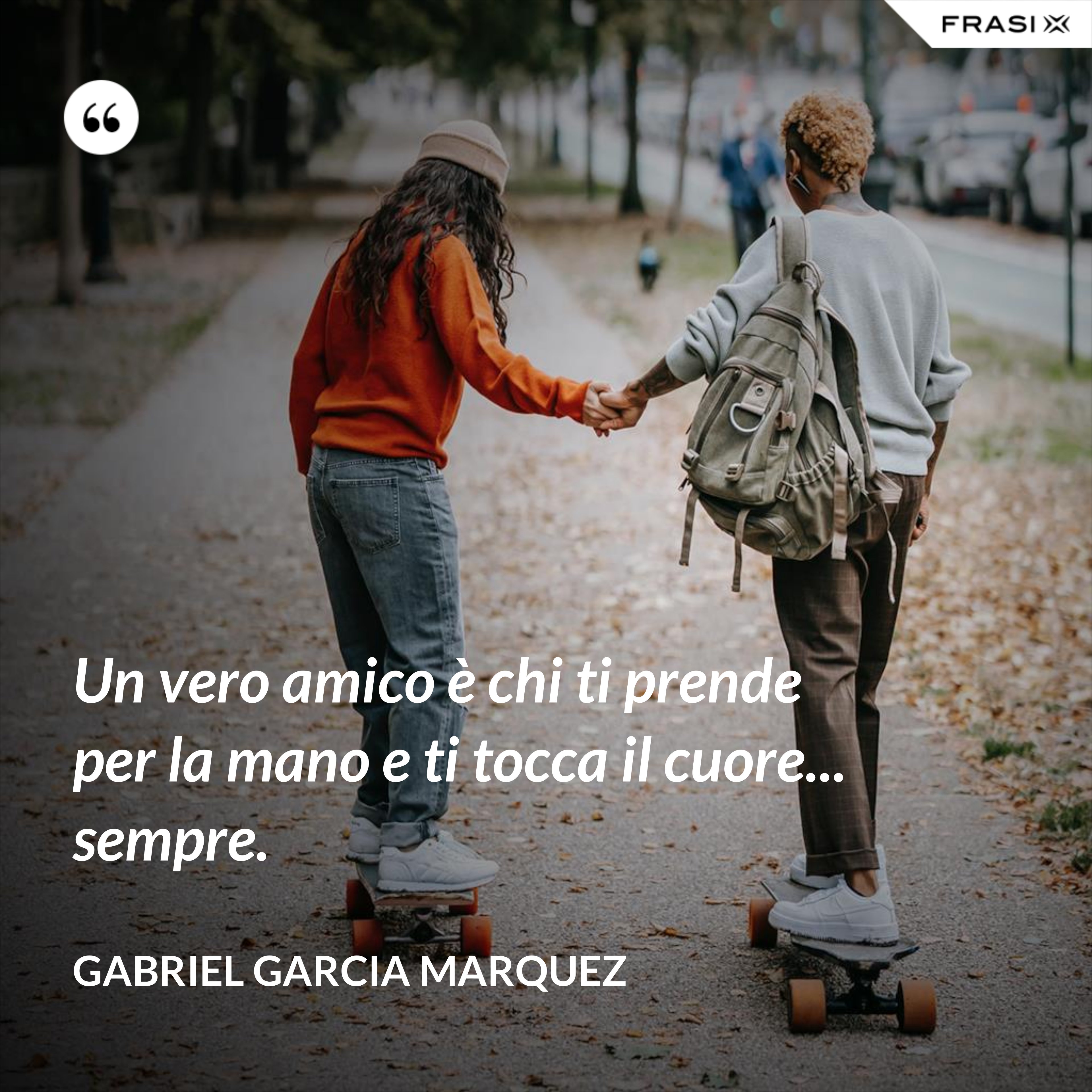 Un vero amico è chi ti prende per la mano e ti tocca il cuore... sempre. - Gabriel Garcia Marquez