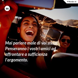 Mai parlare male di voi stessi. Penseranno i vostri amici ad affrontare a sufficienza l'argomento. - Anonimo