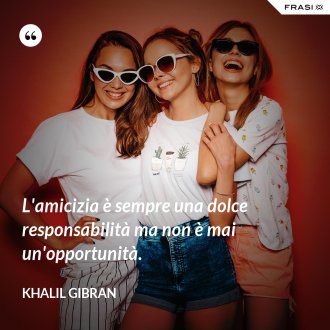 L'amicizia è sempre una dolce responsabilità ma non è mai un'opportunità. - Khalil Gibran