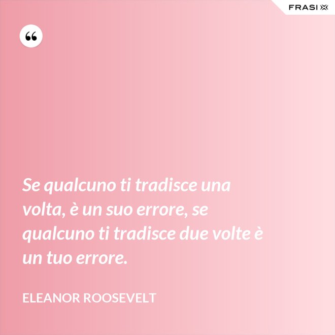 Se qualcuno ti tradisce una volta, è un suo errore, se qualcuno ti tradisce due volte è un tuo errore. - Eleanor Roosevelt