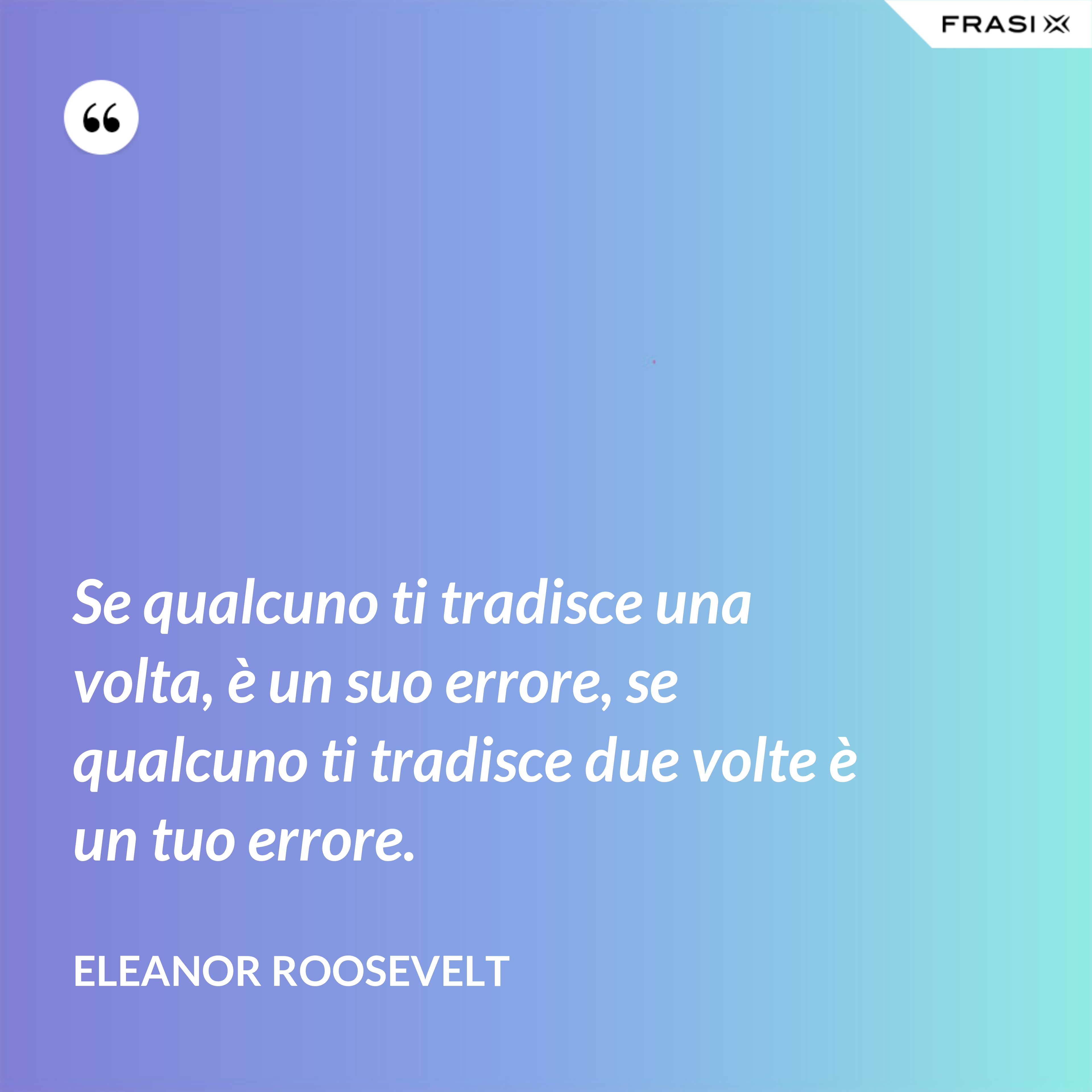 Se qualcuno ti tradisce una volta, è un suo errore, se qualcuno ti tradisce due volte è un tuo errore. - Eleanor Roosevelt