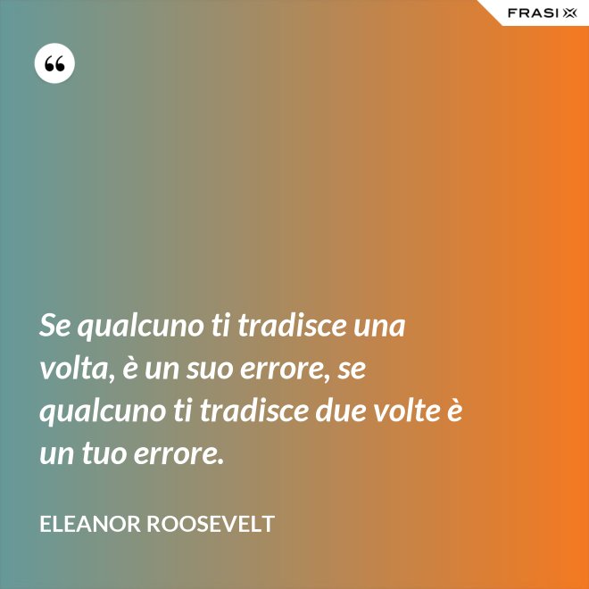 Se qualcuno ti tradisce una volta, è un suo errore, se qualcuno ti tradisce due volte è un tuo errore. - Eleanor Roosevelt