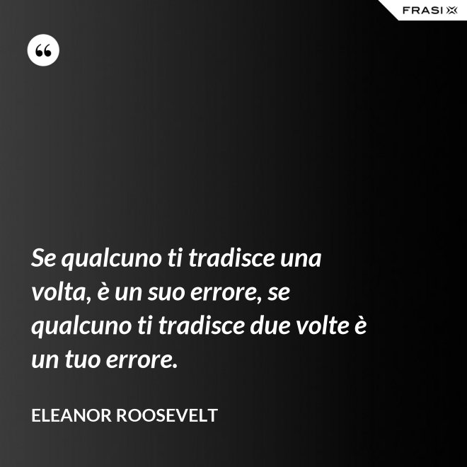 Se qualcuno ti tradisce una volta, è un suo errore, se qualcuno ti tradisce due volte è un tuo errore. - Eleanor Roosevelt