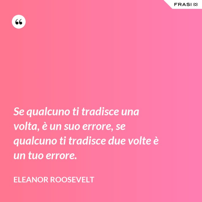 Se qualcuno ti tradisce una volta, è un suo errore, se qualcuno ti tradisce due volte è un tuo errore. - Eleanor Roosevelt