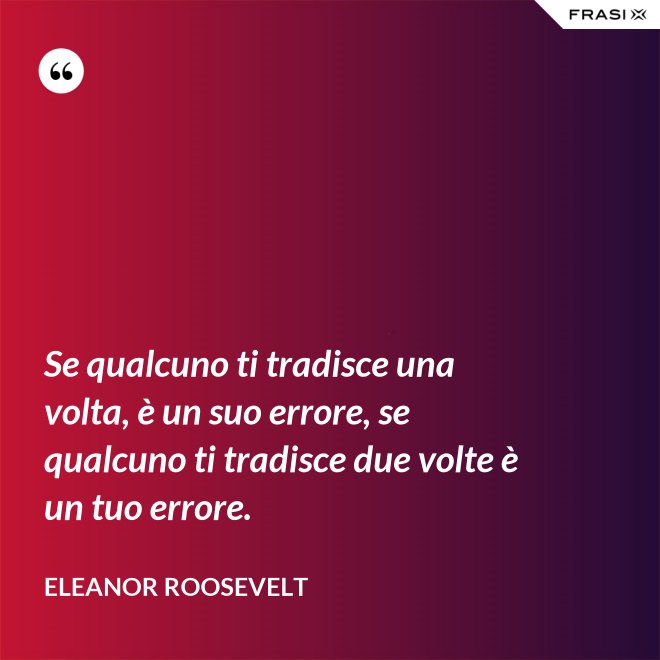 Se qualcuno ti tradisce una volta, è un suo errore, se qualcuno ti tradisce due volte è un tuo errore. - Eleanor Roosevelt