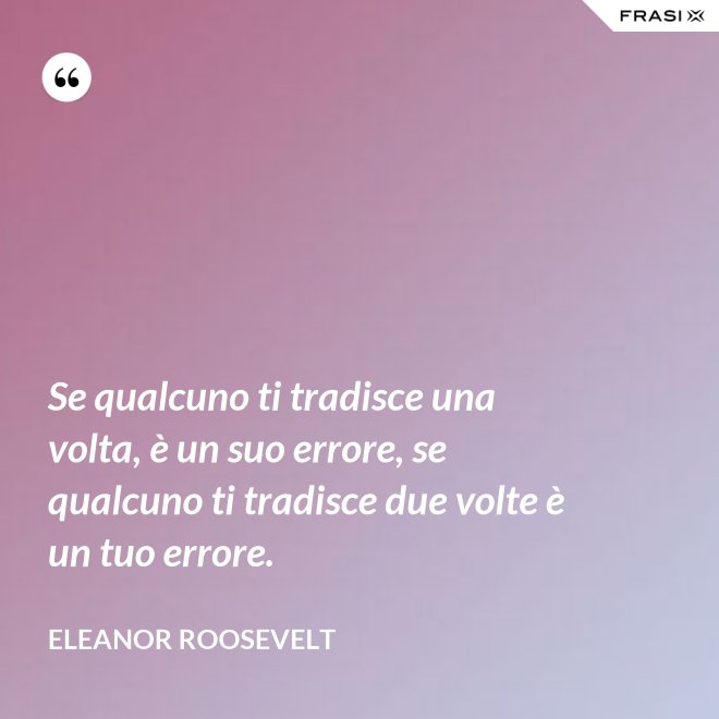 Se qualcuno ti tradisce una volta, è un suo errore, se qualcuno ti tradisce due volte è un tuo errore. - Eleanor Roosevelt
