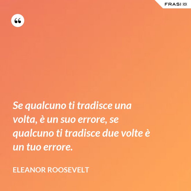 Se qualcuno ti tradisce una volta, è un suo errore, se qualcuno ti tradisce due volte è un tuo errore. - Eleanor Roosevelt