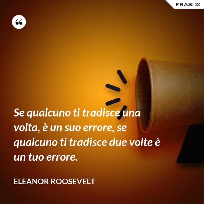 Se qualcuno ti tradisce una volta, è un suo errore, se qualcuno ti tradisce due volte è un tuo errore. - Eleanor Roosevelt