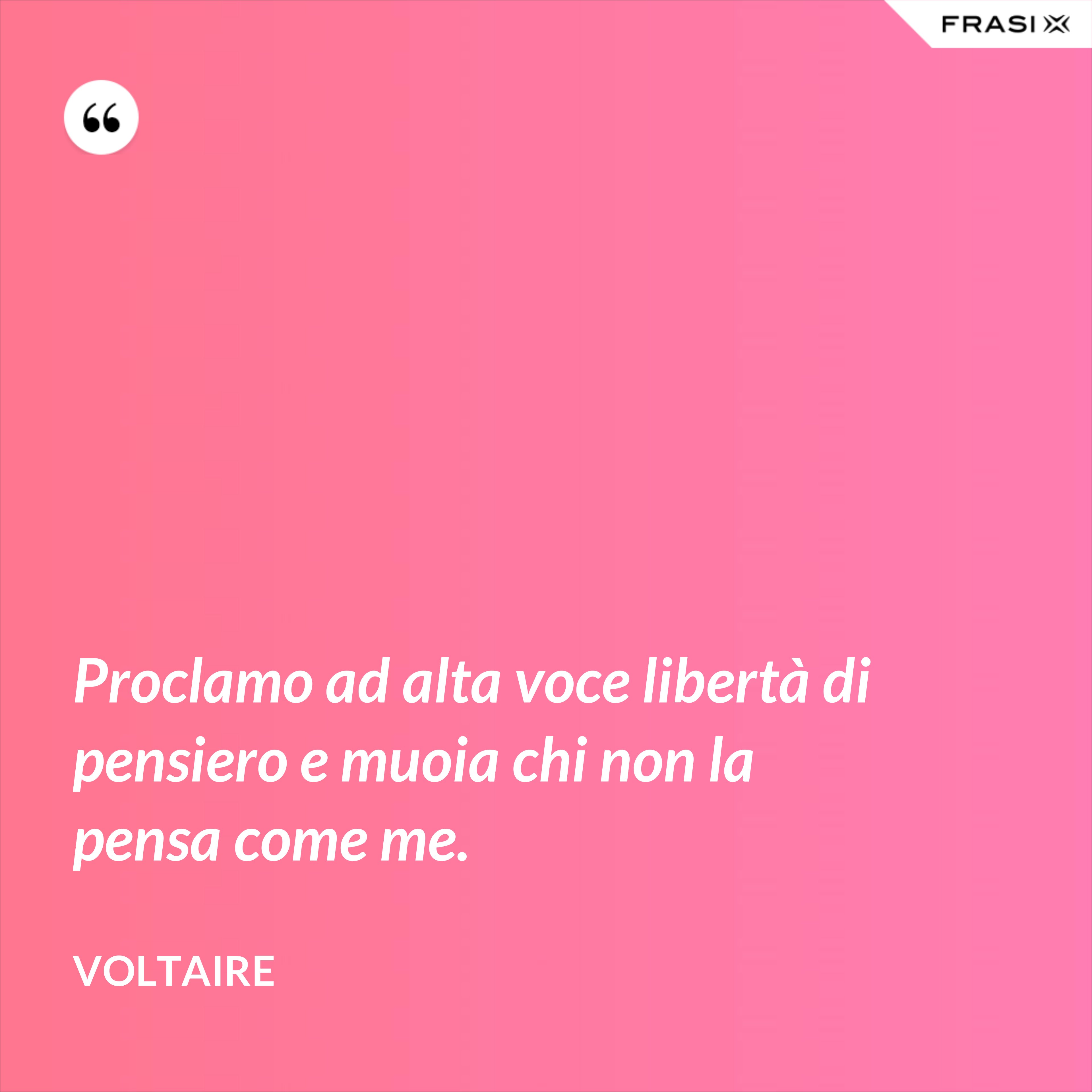 Proclamo ad alta voce libertà di pensiero e muoia chi non la pensa come me. - Voltaire