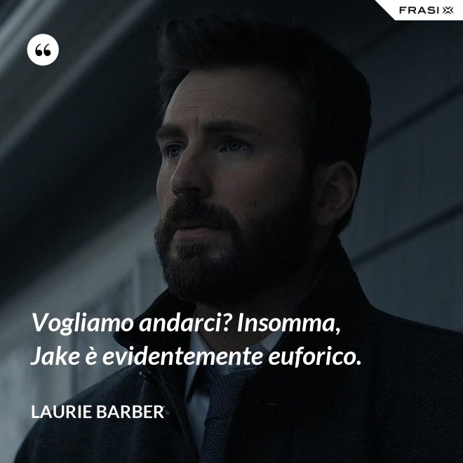 Vogliamo andarci? Insomma, Jake è evidentemente euforico. - Laurie Barber