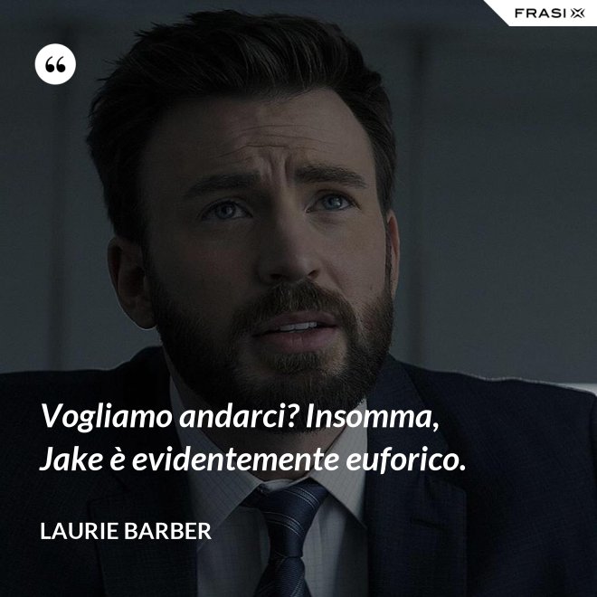 Vogliamo andarci? Insomma, Jake è evidentemente euforico. - Laurie Barber