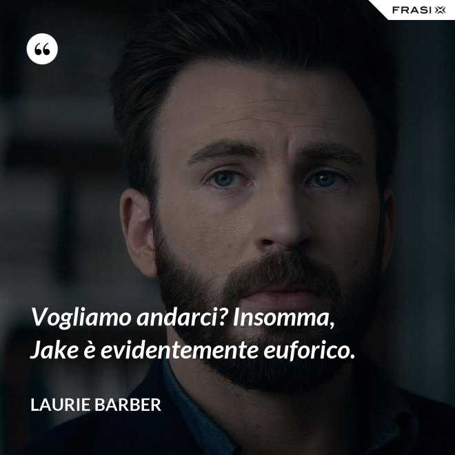 Vogliamo andarci? Insomma, Jake è evidentemente euforico. - Laurie Barber