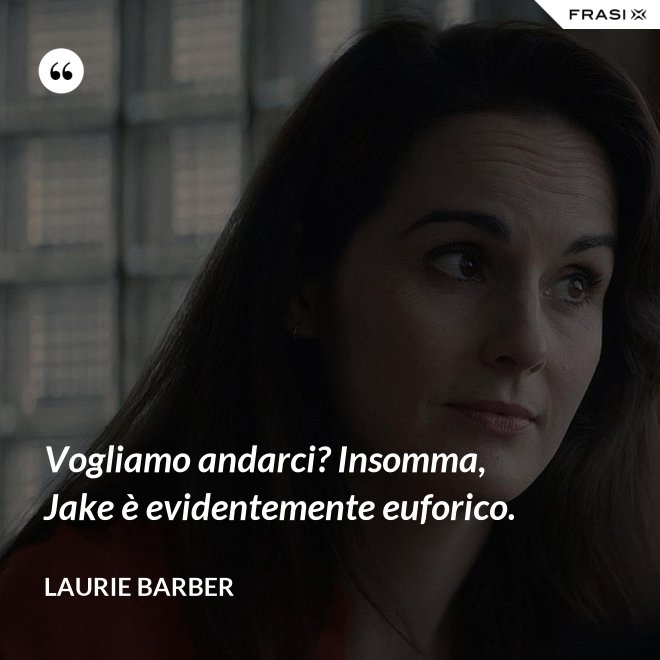 Vogliamo andarci? Insomma, Jake è evidentemente euforico. - Laurie Barber