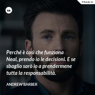 Perché è così che funziona Neal, prendo io le decisioni. E se sbaglio sarò io a prendermene tutta la responsabilità. - Andrew Barber