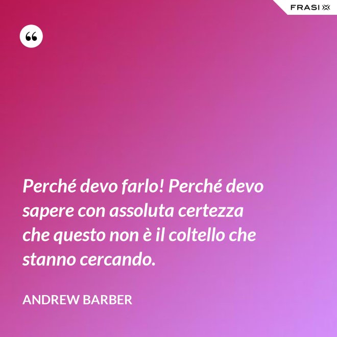 Perché devo farlo! Perché devo sapere con assoluta certezza che questo non è il coltello che stanno cercando. - Andrew Barber
