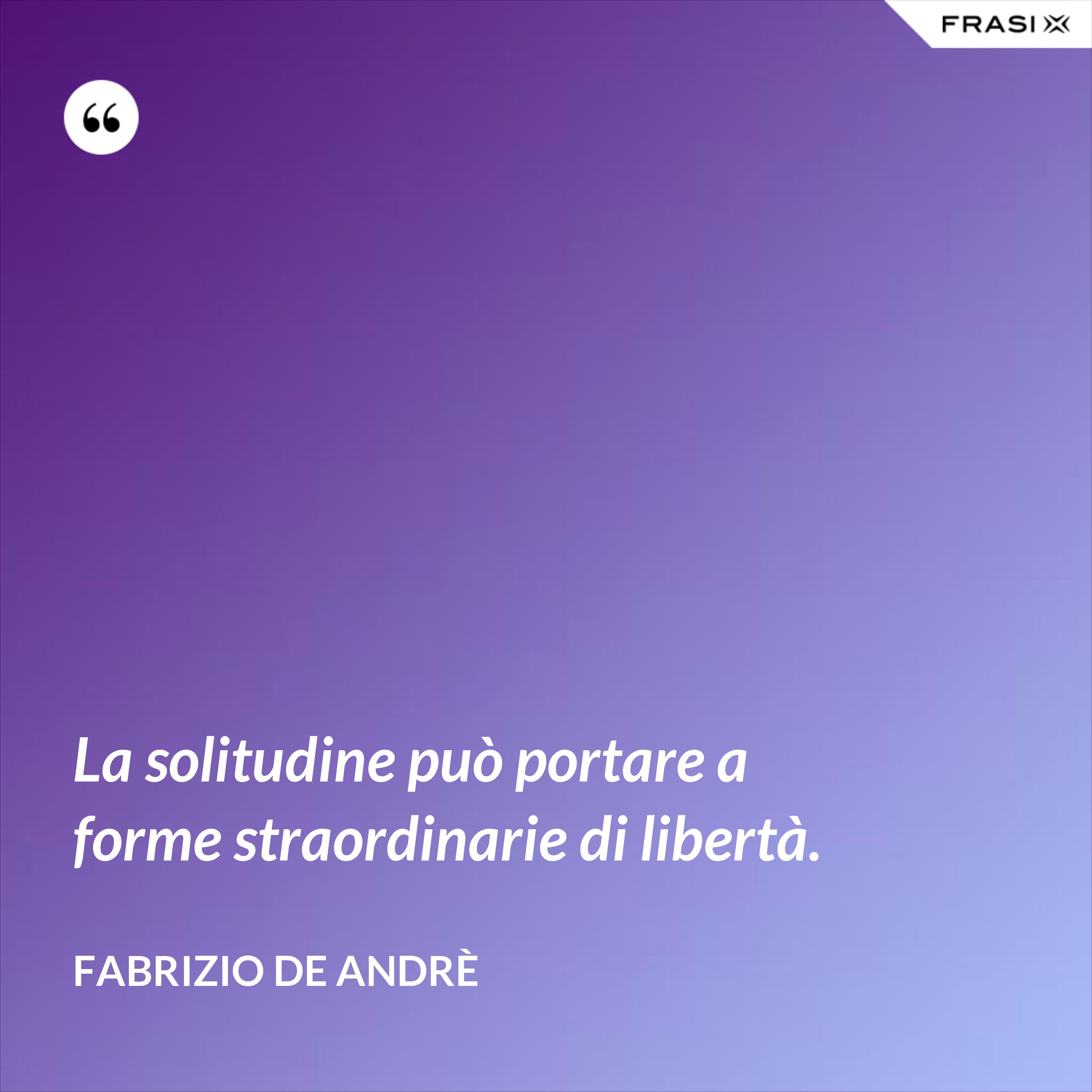 La solitudine può portare a forme straordinarie di libertà. - Fabrizio De Andrè
