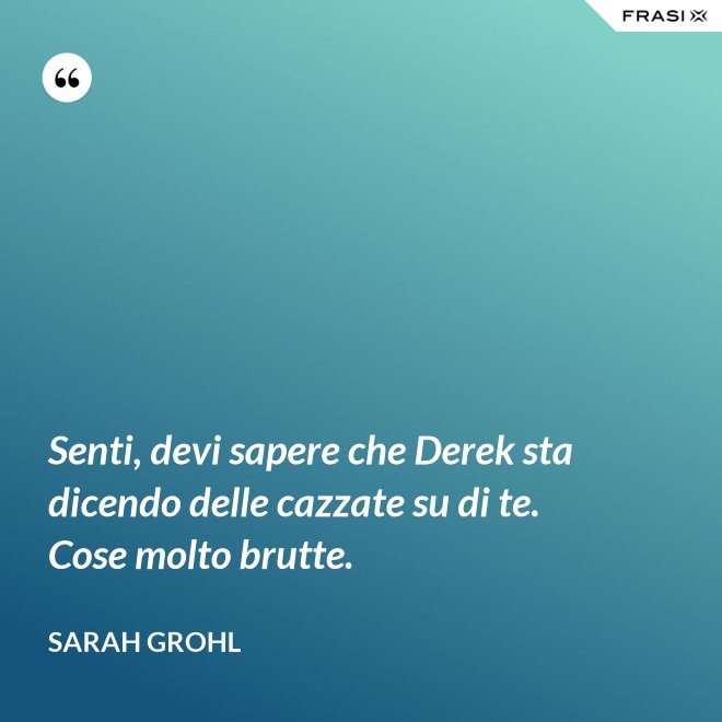 Senti, devi sapere che Derek sta dicendo delle cazzate su di te. Cose molto brutte. - Sarah Grohl
