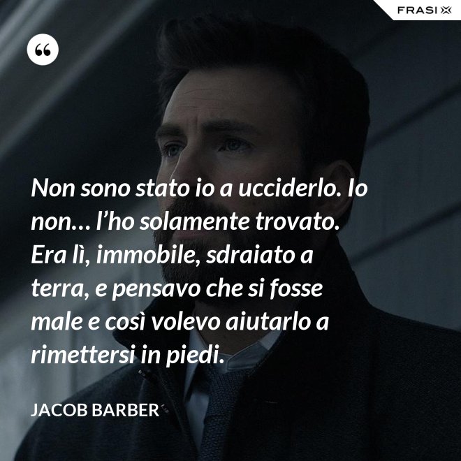 Non sono stato io a ucciderlo. Io non… l’ho solamente trovato. Era lì, immobile, sdraiato a terra, e pensavo che si fosse male e così volevo aiutarlo a rimettersi in piedi. - Jacob Barber