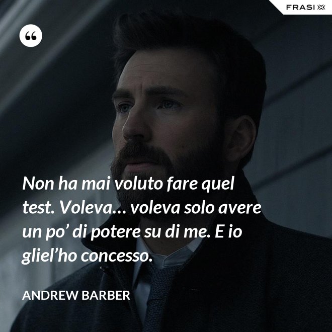 Non ha mai voluto fare quel test. Voleva… voleva solo avere un po’ di potere su di me. E io gliel’ho concesso. - Andrew Barber
