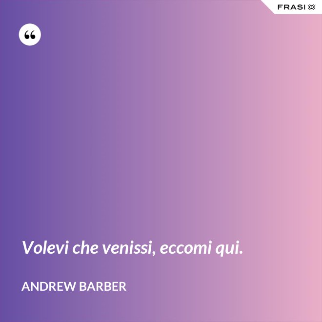 Volevi che venissi, eccomi qui. - Andrew Barber