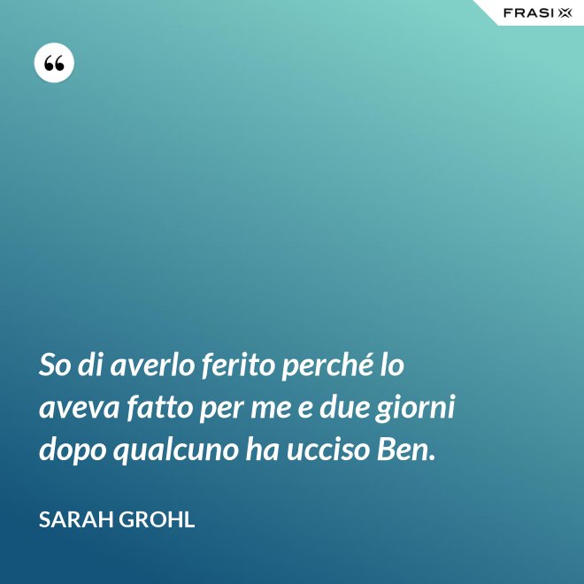 So di averlo ferito perché lo aveva fatto per me e due giorni dopo qualcuno ha ucciso Ben. - Sarah Grohl