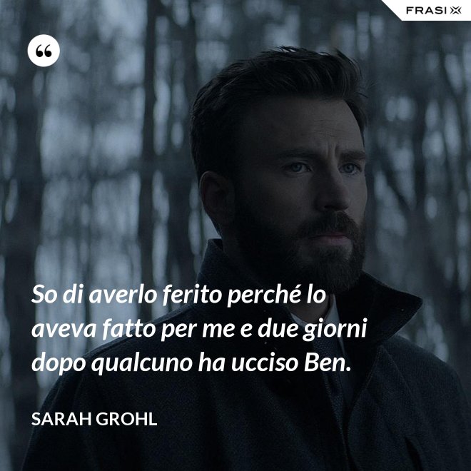 So di averlo ferito perché lo aveva fatto per me e due giorni dopo qualcuno ha ucciso Ben. - Sarah Grohl