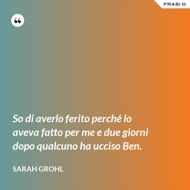 So di averlo ferito perché lo aveva fatto per me e due giorni dopo qualcuno ha ucciso Ben. - Sarah Grohl