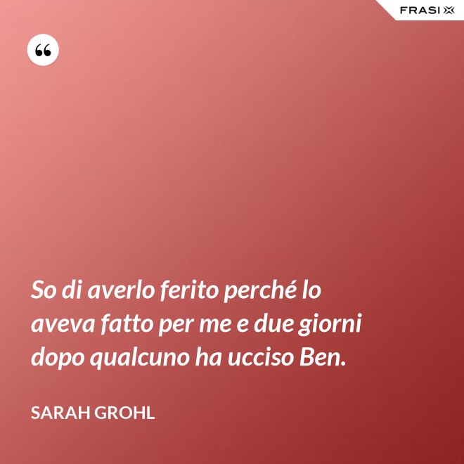 So di averlo ferito perché lo aveva fatto per me e due giorni dopo qualcuno ha ucciso Ben. - Sarah Grohl