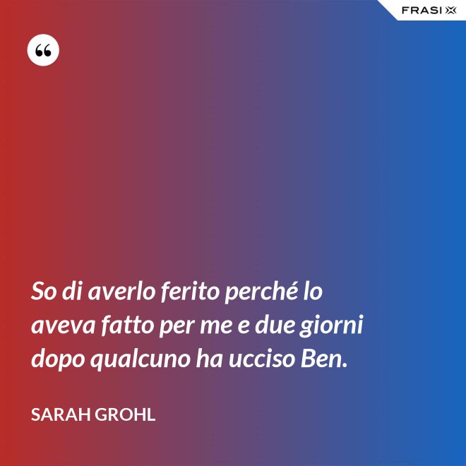 So di averlo ferito perché lo aveva fatto per me e due giorni dopo qualcuno ha ucciso Ben. - Sarah Grohl