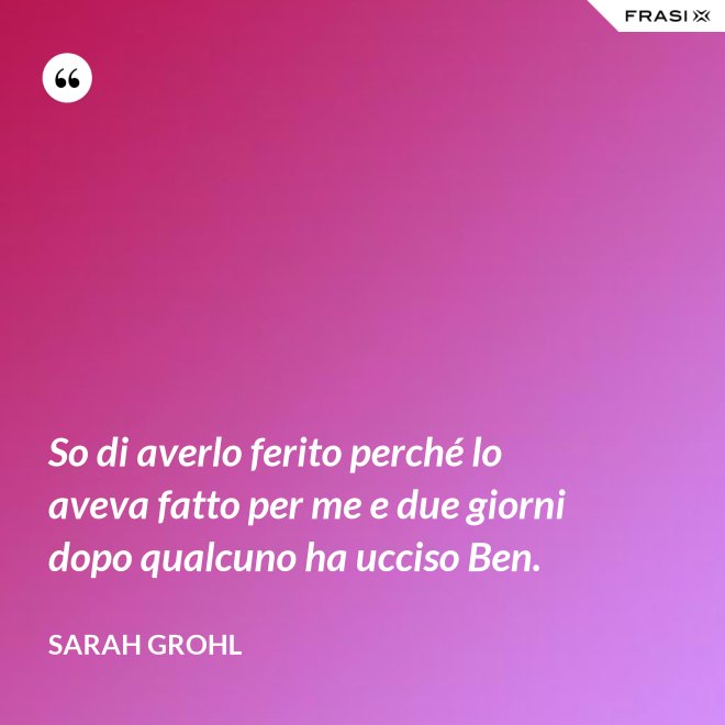 So di averlo ferito perché lo aveva fatto per me e due giorni dopo qualcuno ha ucciso Ben. - Sarah Grohl