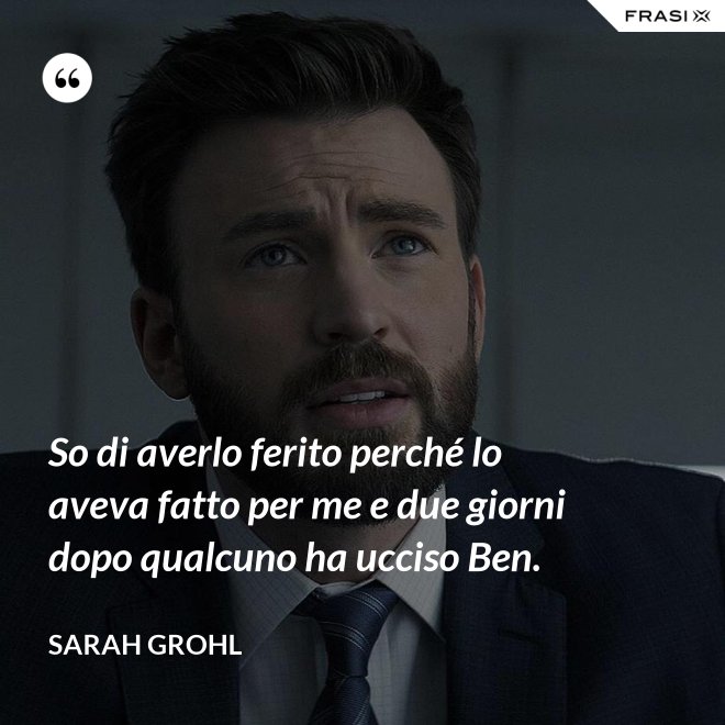 So di averlo ferito perché lo aveva fatto per me e due giorni dopo qualcuno ha ucciso Ben. - Sarah Grohl