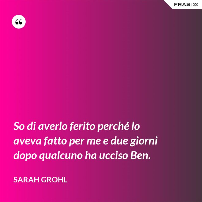 So di averlo ferito perché lo aveva fatto per me e due giorni dopo qualcuno ha ucciso Ben. - Sarah Grohl