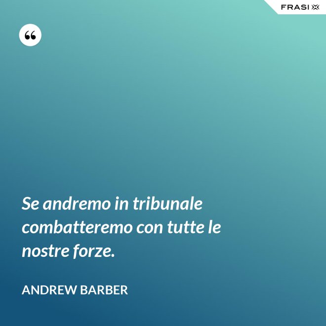 Se andremo in tribunale combatteremo con tutte le nostre forze. - Andrew Barber