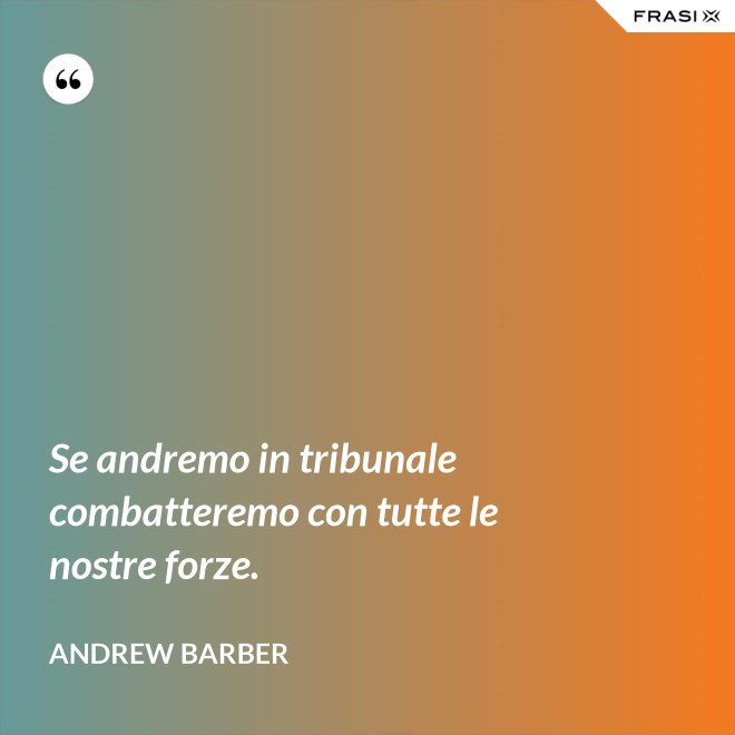 Se andremo in tribunale combatteremo con tutte le nostre forze. - Andrew Barber