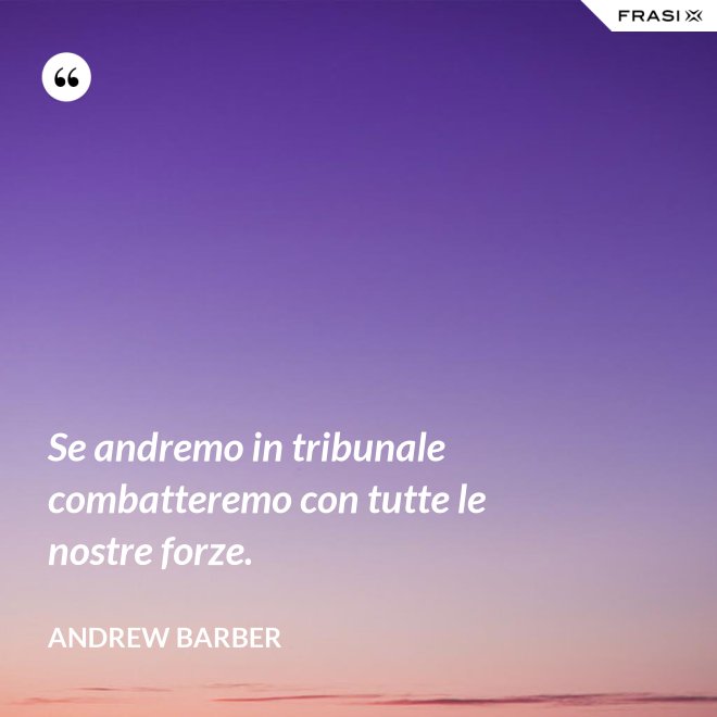Se andremo in tribunale combatteremo con tutte le nostre forze. - Andrew Barber