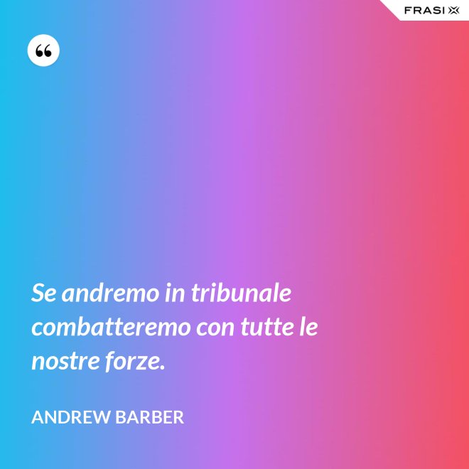 Se andremo in tribunale combatteremo con tutte le nostre forze. - Andrew Barber