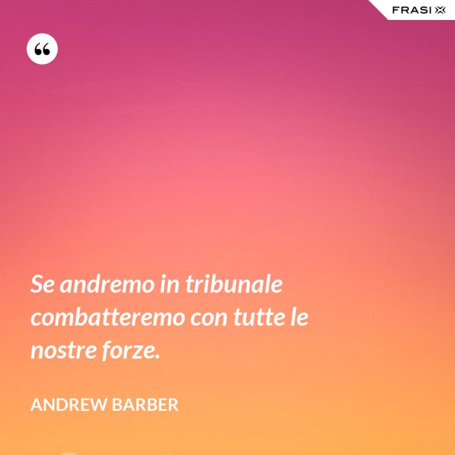 Se andremo in tribunale combatteremo con tutte le nostre forze. - Andrew Barber
