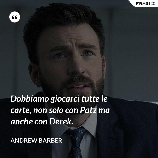 Dobbiamo giocarci tutte le carte, non solo con Patz ma anche con Derek. - Andrew Barber