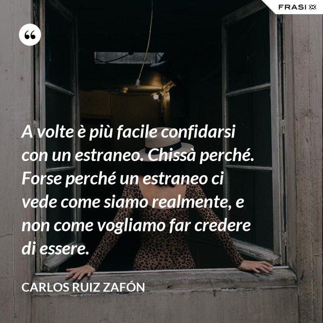 A volte è più facile confidarsi con un estraneo. Chissà perché. Forse perché un estraneo ci vede come siamo realmente, e non come vogliamo far credere di essere. - Carlos Ruiz Zafón
