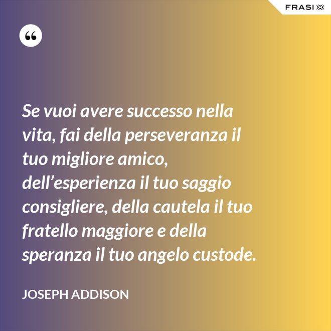Se vuoi avere successo nella vita, fai della perseveranza il tuo migliore amico, dell’esperienza il tuo saggio consigliere, della cautela il tuo fratello maggiore e della speranza il tuo angelo custode. - Joseph Addison