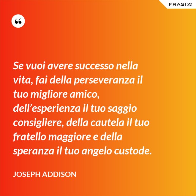 Se vuoi avere successo nella vita, fai della perseveranza il tuo migliore amico, dell’esperienza il tuo saggio consigliere, della cautela il tuo fratello maggiore e della speranza il tuo angelo custode. - Joseph Addison