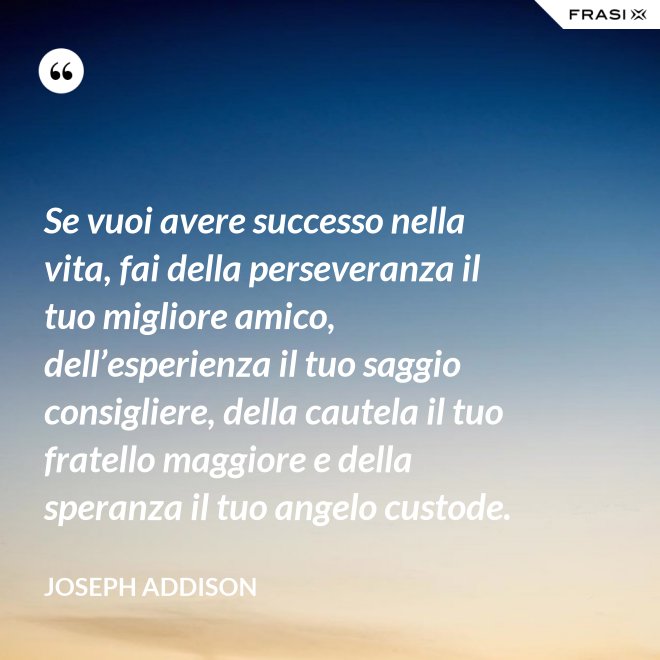 Se vuoi avere successo nella vita, fai della perseveranza il tuo migliore amico, dell’esperienza il tuo saggio consigliere, della cautela il tuo fratello maggiore e della speranza il tuo angelo custode. - Joseph Addison