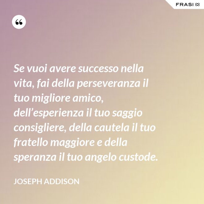 Se vuoi avere successo nella vita, fai della perseveranza il tuo migliore amico, dell’esperienza il tuo saggio consigliere, della cautela il tuo fratello maggiore e della speranza il tuo angelo custode. - Joseph Addison
