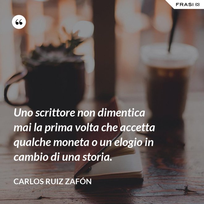 Uno scrittore non dimentica mai la prima volta che accetta qualche moneta o un elogio in cambio di una storia. - Carlos Ruiz Zafón